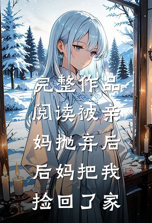 完整作品阅读被亲妈抛弃后,后妈把我捡回了家的
