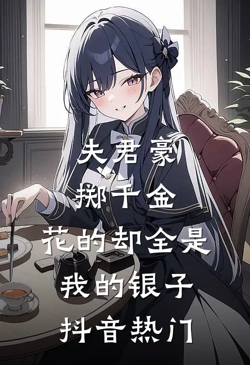 夫君豪掷千金,花的却全是我的银子抖音热门