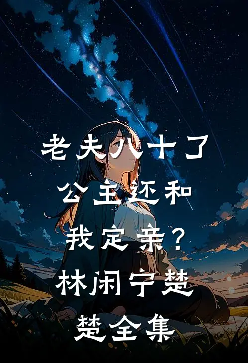 老夫八十了,公主还和我定亲?林闲宁楚楚全集