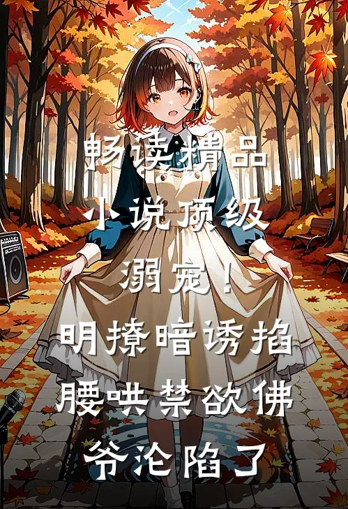 畅读精品小说顶级溺宠！明撩暗诱掐腰哄，禁欲佛爷沦陷了
