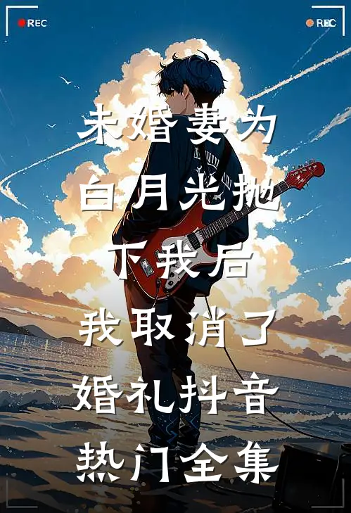 未婚妻为白月光抛下我后，我取消了婚礼抖音热门全集