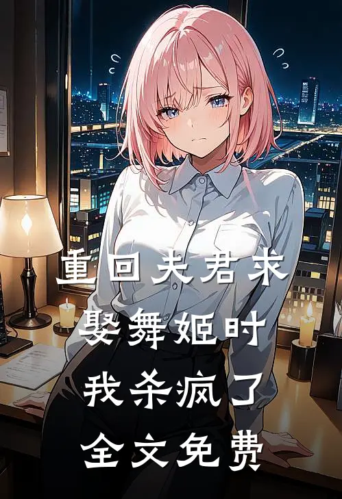 重回夫君求娶舞姬时,我杀疯了全文免费