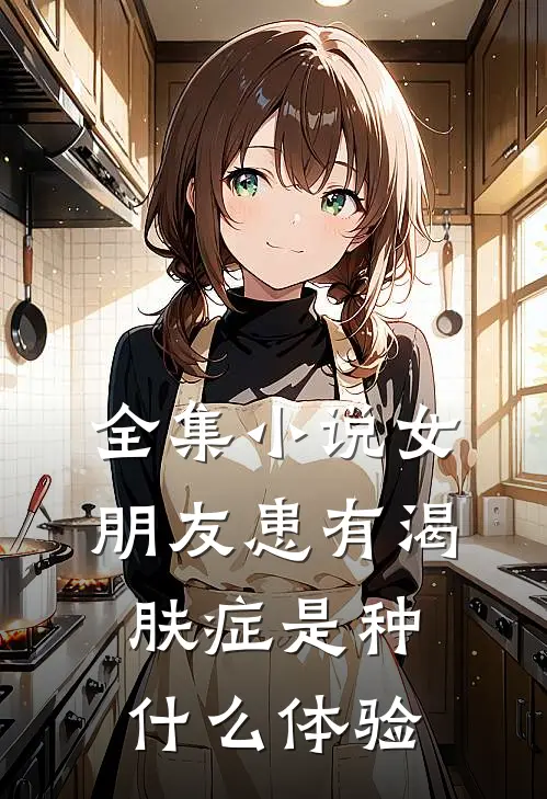 全集小说女朋友患有渴肤症是种什么体验
