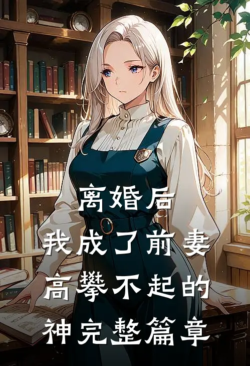 离婚后，我成了前妻高攀不起的神完整篇章
