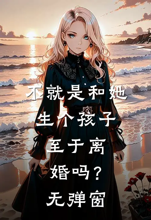 不就是和她生个孩子,至于离婚吗?无弹窗阅读