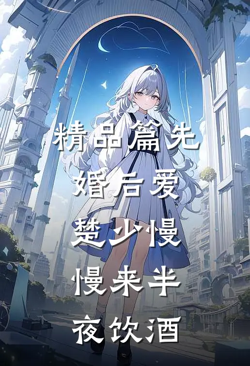 精品篇先婚后爱,楚少慢慢来半夜饮酒
