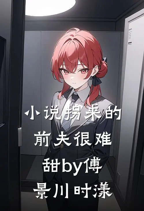 小说拐来的前夫很难甜by傅景川时漾
