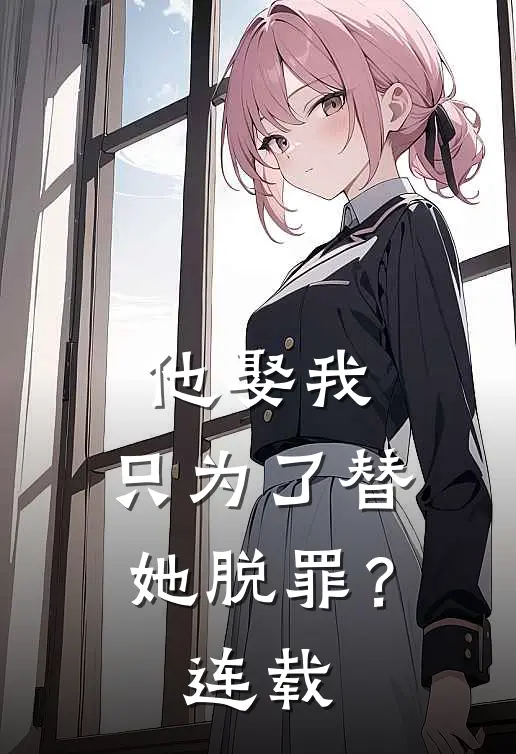 他娶我,只为了替她脱罪?连载第几章