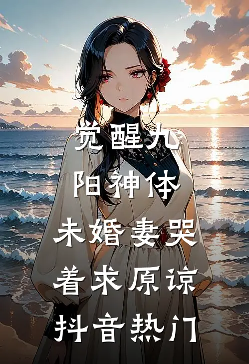 觉醒九阳神体，未婚妻哭着求原谅抖音热门