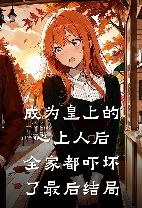 成为皇上的心上人后,全家都吓坏了最后结局怎么样