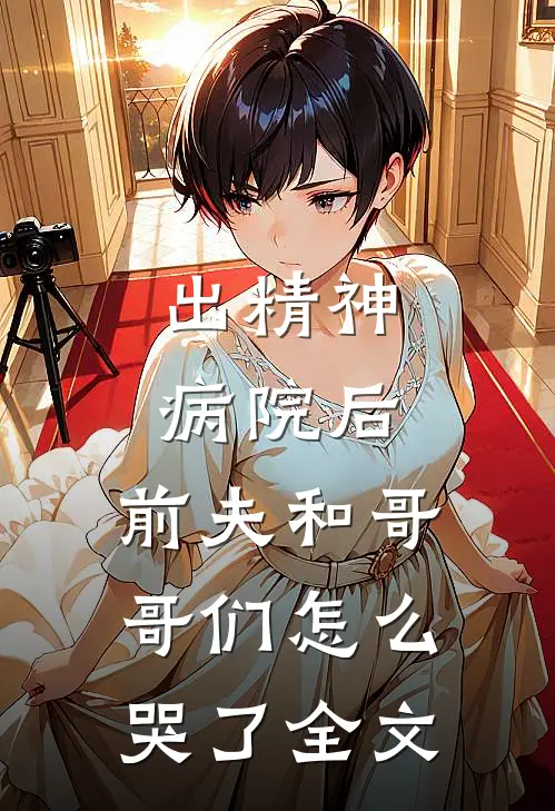 出精神病院后,前夫和哥哥们怎么哭了全文免费阅读