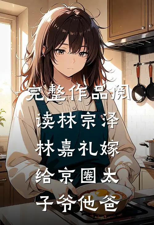 完整作品阅读林宗泽林嘉礼嫁给京圈太子爷他爸