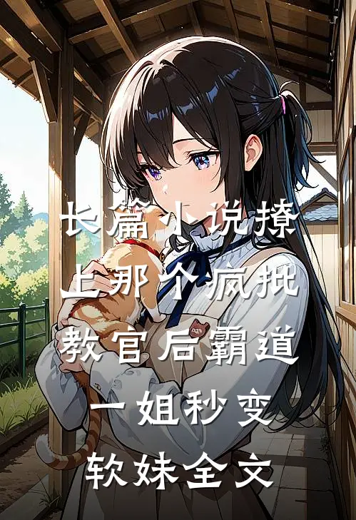 长篇小说撩上那个疯批教官后霸道一姐秒变软妹全文