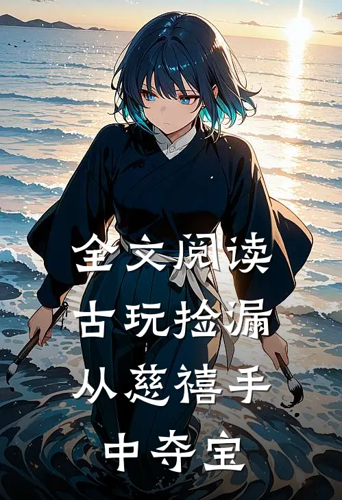 全文阅读古玩捡漏从慈禧手中夺宝的