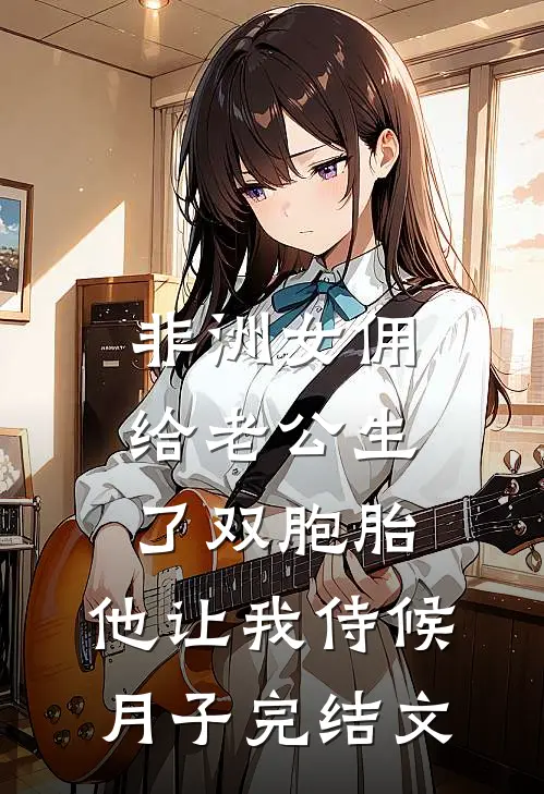 非洲女佣给老公生了双胞胎，他让我侍候月子完结文