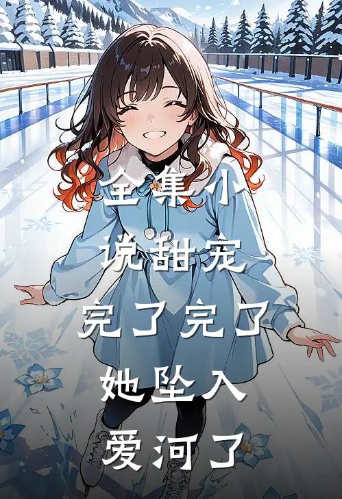 全集小说甜宠：完了完了，她坠入爱河了