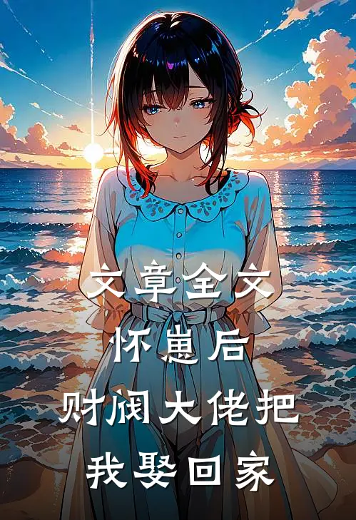 文章全文怀崽后，财阀大佬把我娶回家