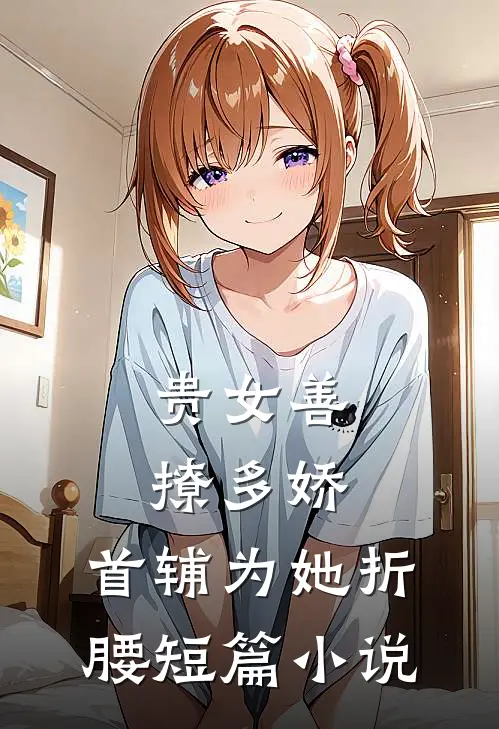 贵女善撩多娇,首辅为她折腰短篇