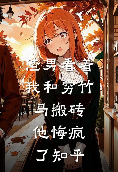 渣男看着我和穷竹马搬砖,他悔疯了知乎