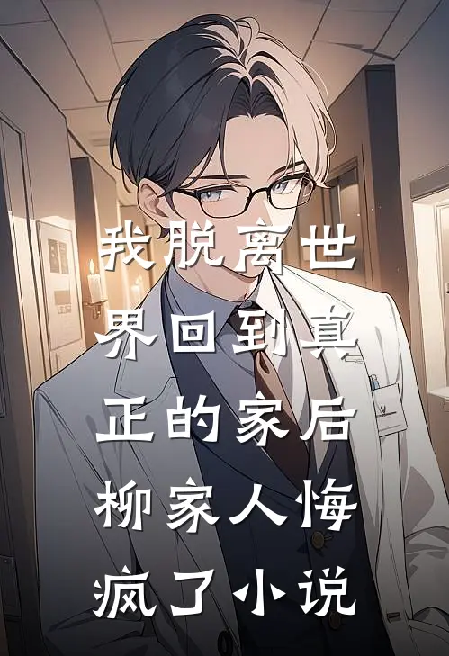 我脱离世界回到真正的家后,柳家人悔疯了