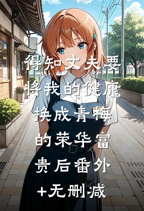 得知丈夫要将我的健康换成青梅的荣华富贵后番外+无删减
