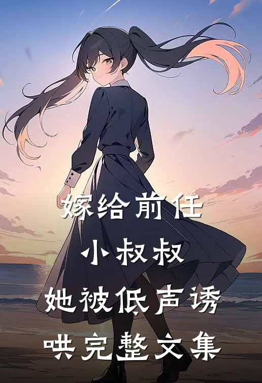 嫁给前任小叔叔,她被低声诱哄完整文集免费阅读