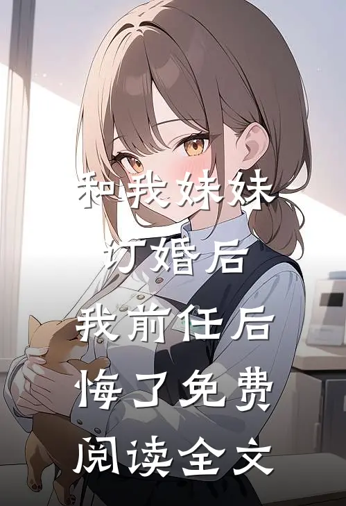和我妹妹订婚后,我前任后悔了免费阅读全文