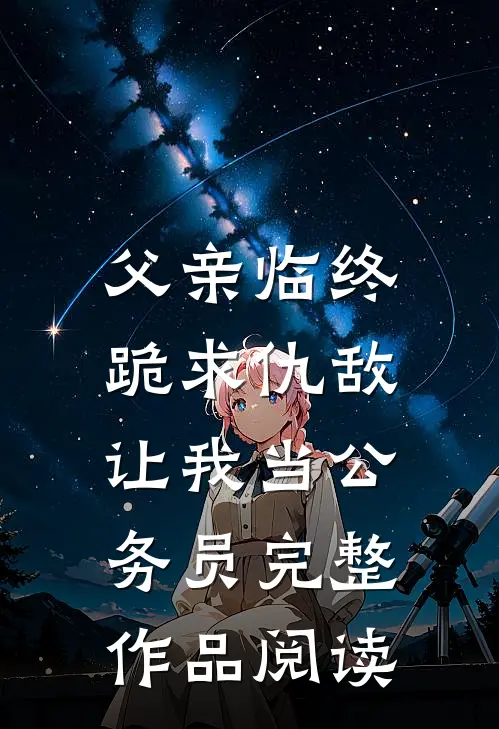 父亲临终跪求仇敌,让我当公务员完整作品阅读