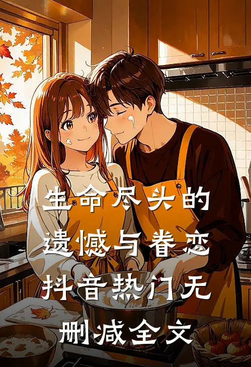 生命尽头的遗憾与眷恋抖音热门无删减全文