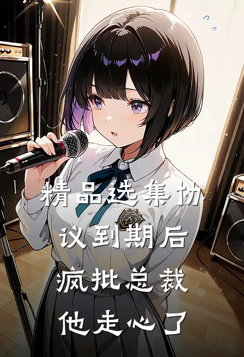 精品选集协议到期后，疯批总裁他走心了