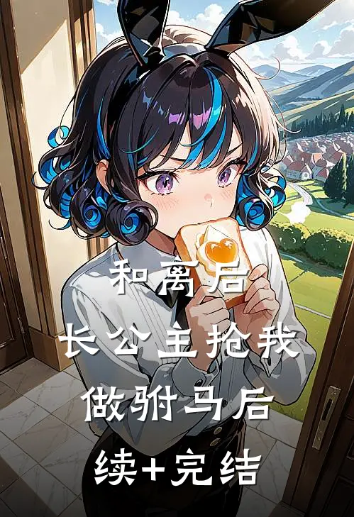 和离后，长公主抢我做驸马后续+完结
