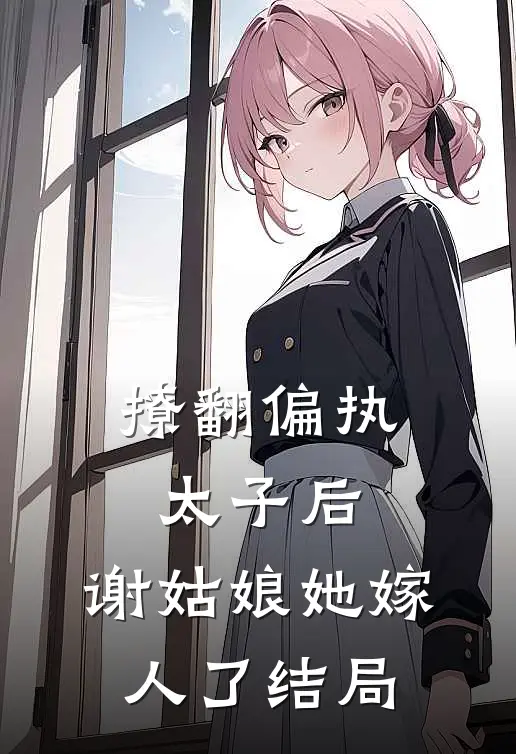 撩翻偏执太子后,谢姑娘她嫁人了结局怎么样