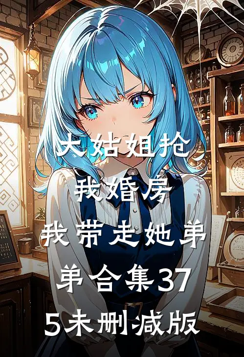大姑姐抢我婚房,我带走她弟弟合集375未删减版