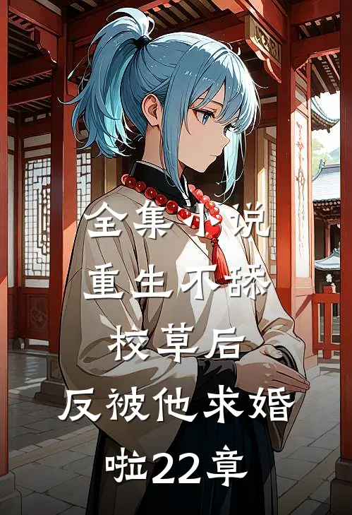 全集小说重生不舔校草后,反被他求婚啦22章