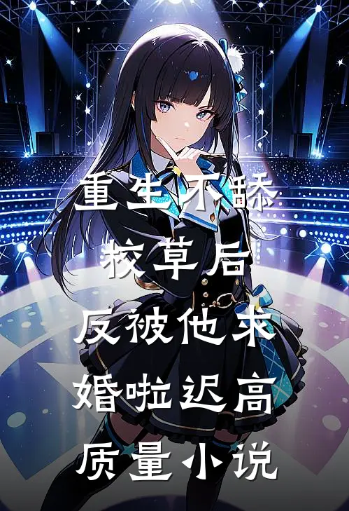 重生不舔校草后,反被他求婚啦迟高质量小说