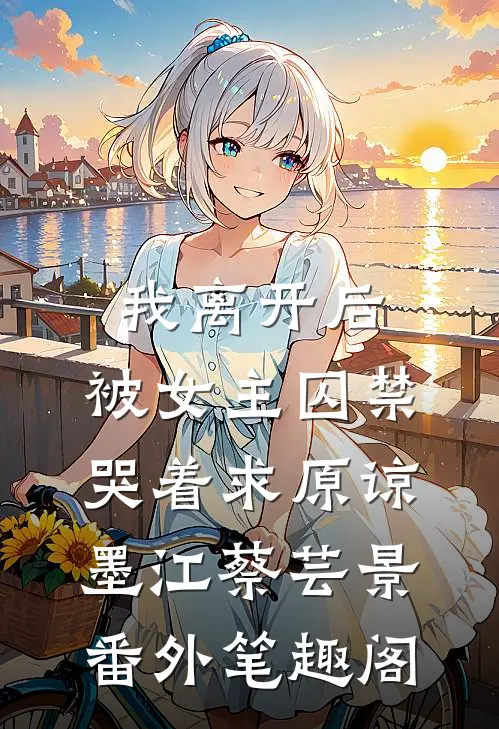 我离开后，被女主囚禁哭着求原谅：墨江蔡芸景番外笔趣阁
