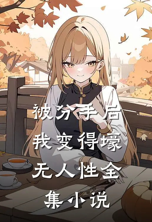 被分手后，我变得壕无人性全集小说