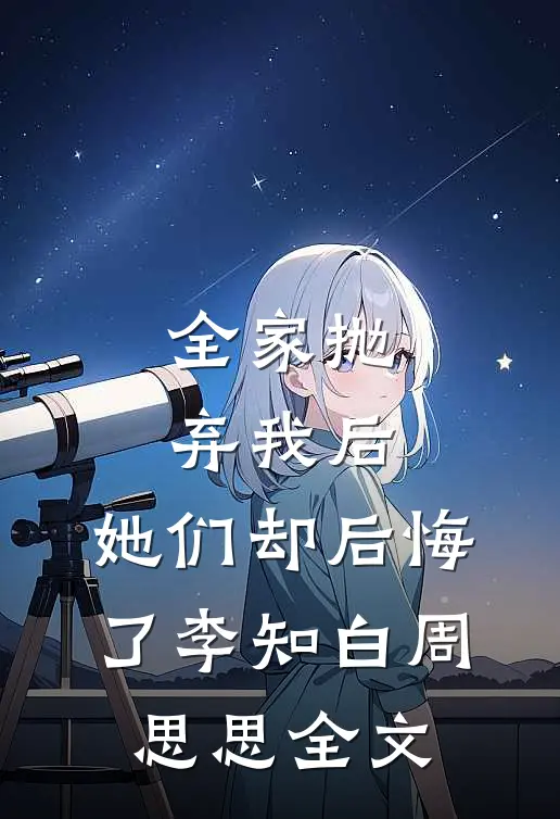 全家抛弃我后,她们却后悔了李知白周思思全文在线阅读
