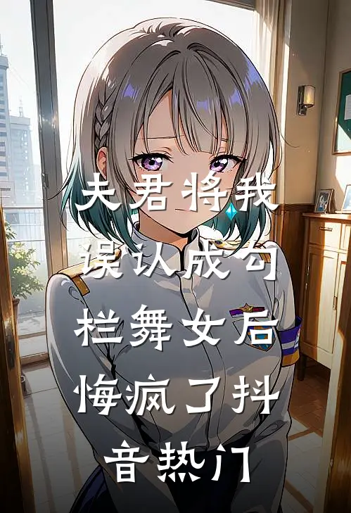 夫君将我误认成勾栏舞女后,悔疯了抖音热门