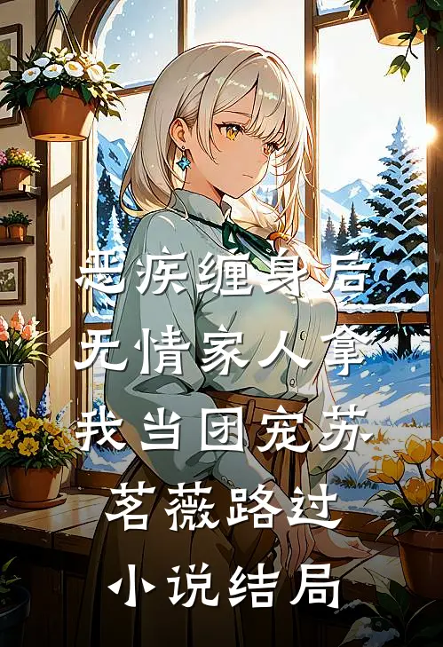 恶疾缠身后，无情家人拿我当团宠苏茗薇路过小说结局
