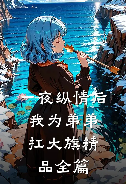 一夜纵情后，我为弟弟扛大旗精品全篇