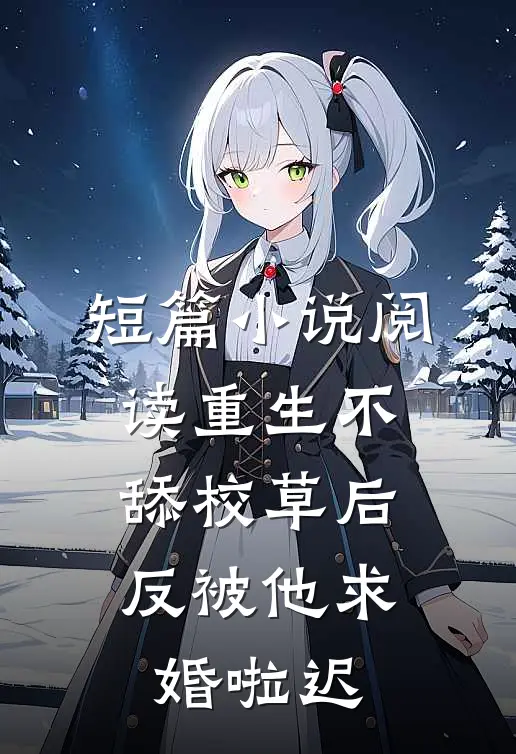 短篇小说阅读重生不舔校草后,反被他求婚啦迟
