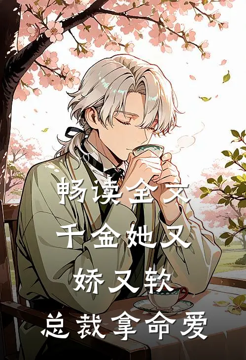 畅读全文千金她又娇又软,总裁拿命爱