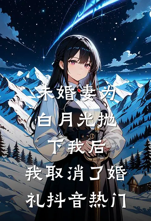 未婚妻为白月光抛下我后，我取消了婚礼抖音热门