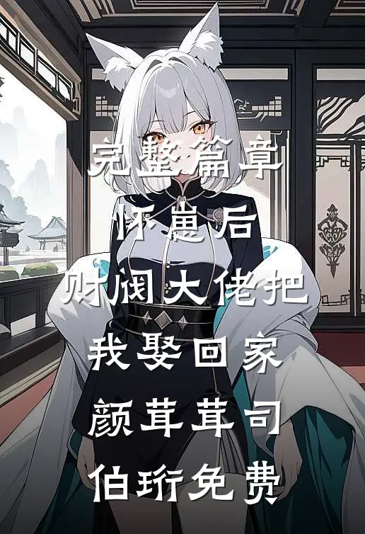 完整篇章怀崽后,财阀大佬把我娶回家颜茸茸司伯珩免费