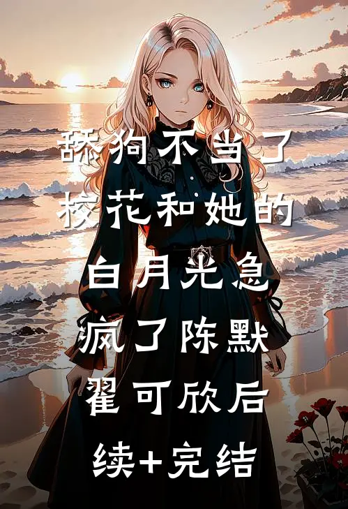 舔狗不当了，校花和她的白月光急疯了陈默翟可欣后续+完结