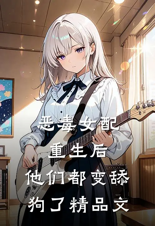 恶毒女配重生后，他们都变舔狗了精品文