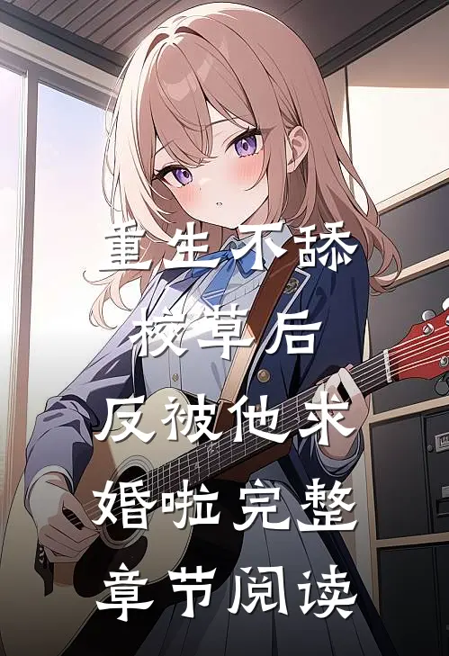重生不舔校草后，反被他求婚啦完整章节阅读
