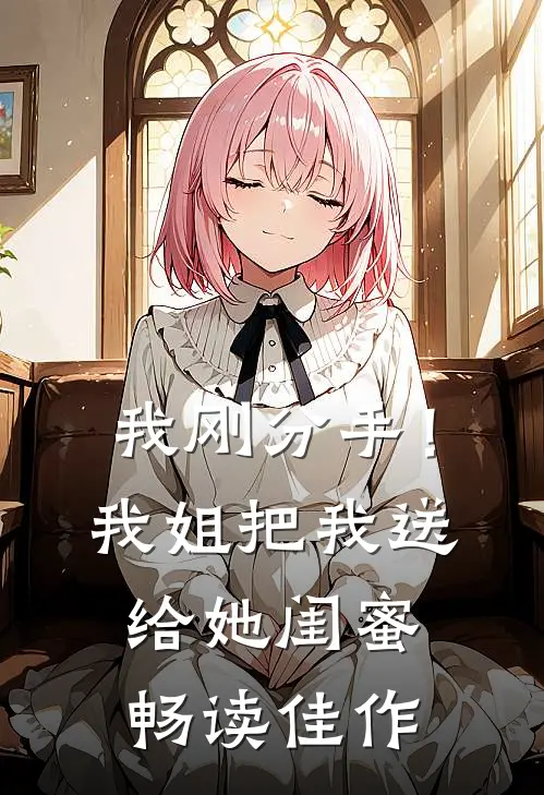 我刚分手!我姐把我送给她闺蜜畅读佳作