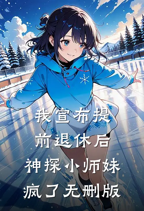 我宣布提前退休后，神探小师妹疯了无删版